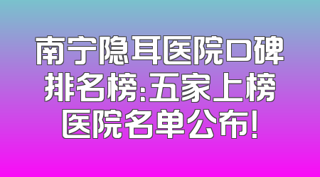 南宁隐耳医院口碑排名榜：五家上榜医院名单公布！