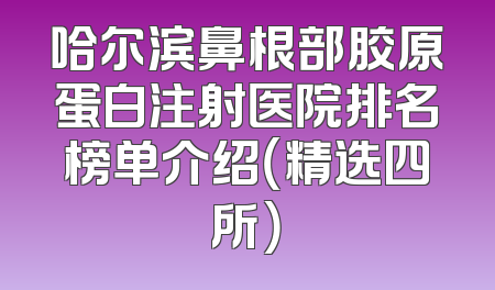 哈尔滨鼻根部胶原蛋白注射医院排名榜单介绍（精选四所）
