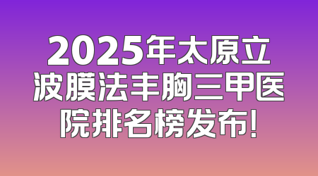 2025年太原立波膜法丰胸三甲医院排名榜发布！