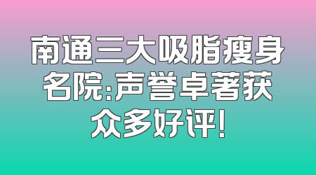 南通三大吸脂瘦身名院：声誉卓著获众多好评！
