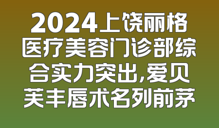 2024上饶丽格医疗美容门诊部综合实力突出，爱贝芙丰唇术名列前茅