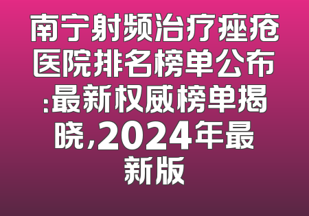 南宁射频治疗痤疮医院排名榜单公布：最新权威榜单揭晓，2024年最新版