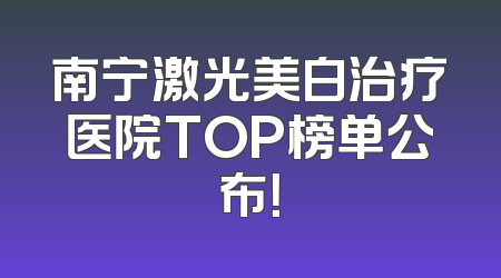 南宁激光美白治疗医院TOP榜单公布！