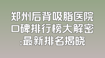 郑州后背吸脂医院口碑排行榜大解密：最新排名揭晓