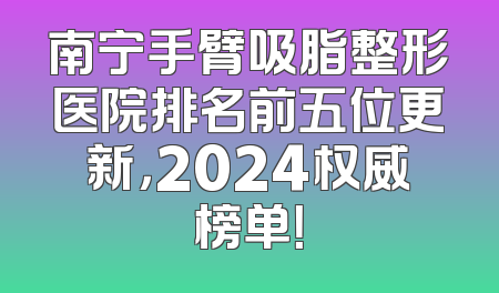 南宁手臂吸脂整形医院排名前五位更新，2024权威榜单！