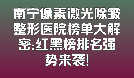南宁像素激光除皱整形医院榜单大解密：红黑榜排名强势来袭！