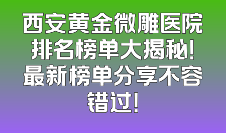 西安黄金微雕医院排名榜单大揭秘！最新榜单分享不容错过！