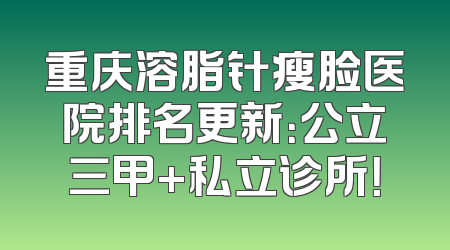 重庆溶脂针瘦脸医院排名更新：公立三甲+私立诊所！