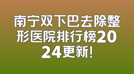 南宁双下巴去除整形医院排行榜2024更新！