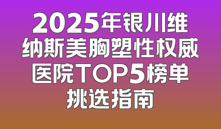 2025年银川维纳斯美胸塑性权威医院TOP5榜单挑选指南