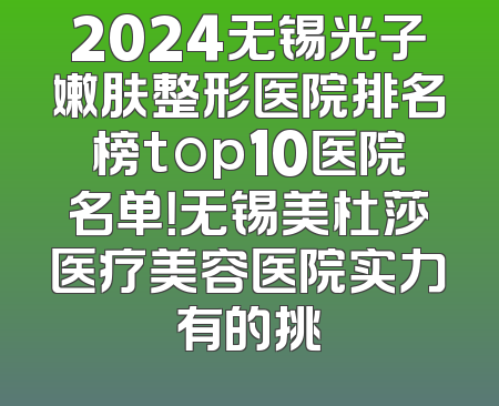 2024无锡光子嫩肤整形医院排名榜top10医院名单！无锡美杜莎医疗美容医院实力有的挑