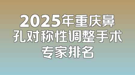 2025年重庆鼻孔对称性调整手术专家排名