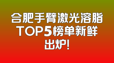 合肥手臂激光溶脂TOP5榜单新鲜出炉！