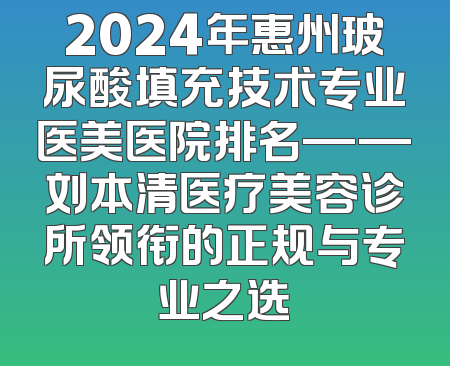 2024年惠州玻尿酸填充技术专业医美医院排名——刘本清医疗美容诊所领衔的正规与专业之选