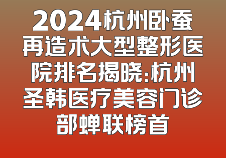 2024杭州卧蚕再造术大型整形医院排名揭晓：杭州圣韩医疗美容门诊部蝉联榜首