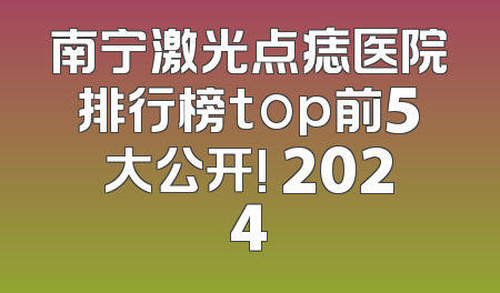 南宁激光点痣医院排行榜top前5大公开! 2024
