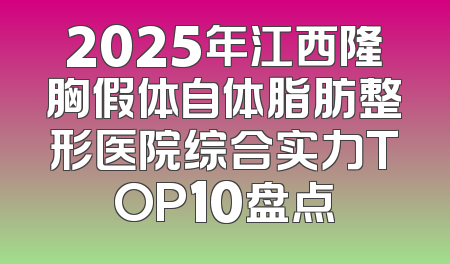 2025年江西隆胸假体自体脂肪整形医院综合实力TOP10盘点