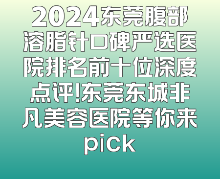 2024东莞腹部溶脂针口碑严选医院排名前十位深度点评！东莞东城非凡美容医院等你来pick
