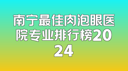 南宁最佳肉泡眼医院专业排行榜2024