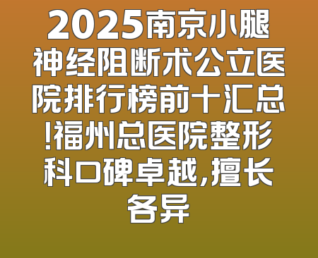 2025南京小腿神经阻断术公立医院排行榜前十汇总！福州总医院整形科口碑卓越，擅长各异