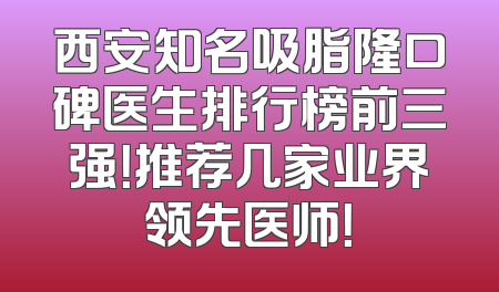 西安知名吸脂隆口碑医生排行榜前三强！推荐几家业界领先医师！