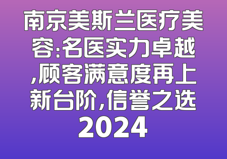 南京美斯兰医疗美容：名医实力卓越，顾客满意度再上新台阶，信誉之选2024