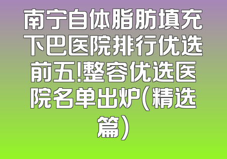 南宁自体脂肪填充下巴医院排行优选前五！整容优选医院名单出炉（精选篇）