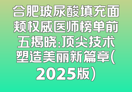 合肥玻尿酸填充面颊权威医师榜单前五揭晓：顶尖技术塑造美丽新篇章（2025版）