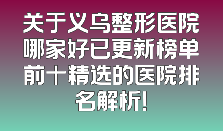 关于义乌整形医院哪家好已更新榜单前十精选的医院排名解析！