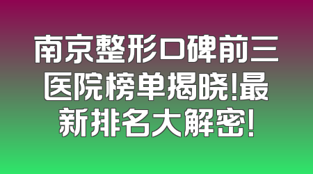 南京整形口碑前三医院榜单揭晓！最新排名大解密！