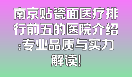 南京贴瓷面医疗排行前五的医院介绍：专业品质与实力解读！