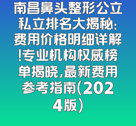 南昌鼻头整形公立私立排名大揭秘：费用价格明细详解！专业机构权威榜单揭晓，最新费用参考指南（2024版）