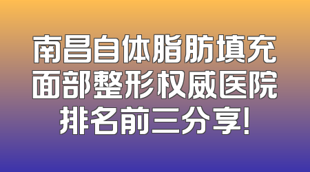 南昌自体脂肪填充面部整形权威医院排名前三分享！