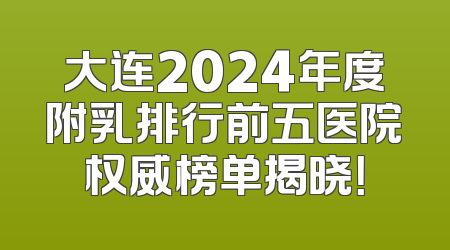 大连2024年度附乳排行前五医院权威榜单揭晓！