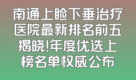 南通上睑下垂治疗医院最新排名前五揭晓！年度优选上榜名单权威公布