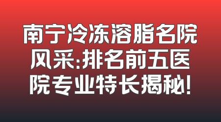 南宁冷冻溶脂名院风采：排名前五医院专业特长揭秘！
