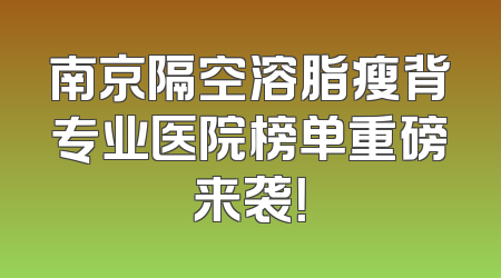 南京隔空溶脂瘦背专业医院榜单重磅来袭！