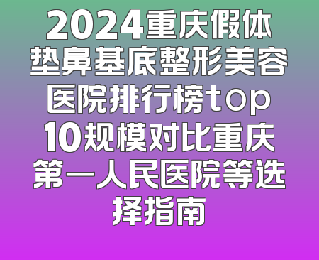 2024重庆假体垫鼻基底整形美容医院排行榜top10规模对比重庆第一人民医院等选择指南