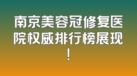 南京美容冠修复医院权威排行榜展现！