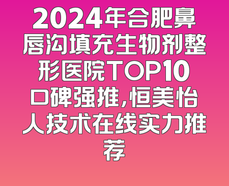 2024年合肥鼻唇沟填充生物剂整形医院TOP10口碑强推，恒美怡人技术在线实力推荐