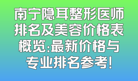 南宁隐耳整形医师排名及美容价格表概览：最新价格与专业排名参考！