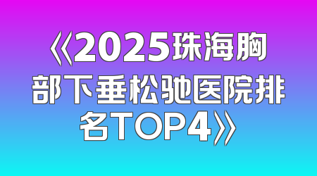 《2025珠海胸部下垂松驰医院排名TOP4》