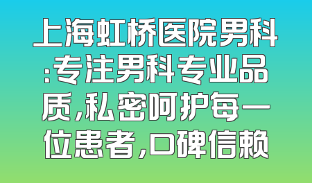 上海虹桥医院男科：专注男科专业品质，私密呵护每一位患者，口碑信赖