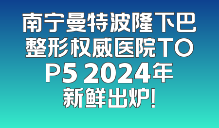 南宁曼特波隆下巴整形权威医院TOP5 2024年新鲜出炉！