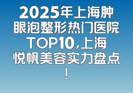 2025年上海肿眼泡整形热门医院TOP10，上海悦帆美容实力盘点！