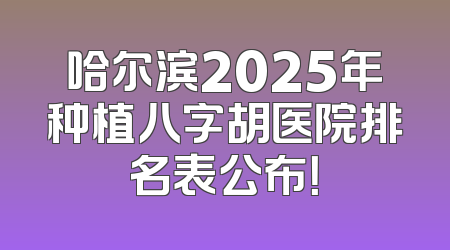 哈尔滨2025年种植八字胡医院排名表公布！