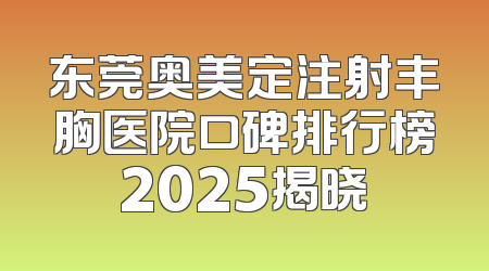 东莞奥美定注射丰胸医院口碑排行榜2025揭晓