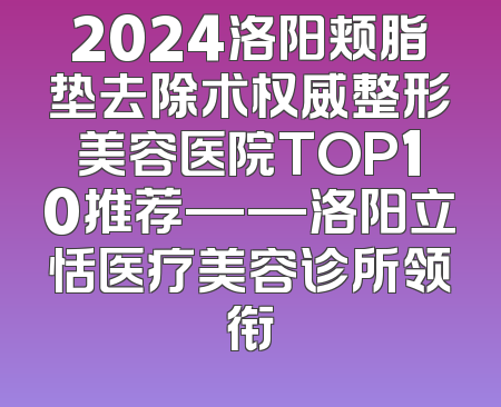 2024洛阳颊脂垫去除术权威整形美容医院TOP10推荐——洛阳立恬医疗美容诊所领衔