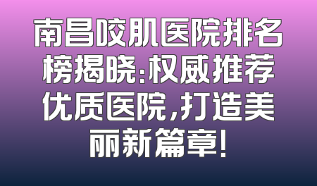 南昌咬肌医院排名榜揭晓：权威推荐优质医院，打造美丽新篇章！