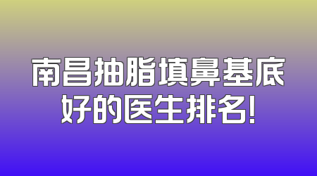 南昌抽脂填鼻基底好的医生排名！